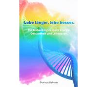 Lebe länger, lebe besser.: Mit Biohacking zu mehr Energie, Gesundheit und Lebenszeit.