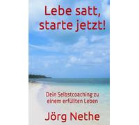 Lebe satt, starte jetzt!: Dein Selbstcoaching zu einem erfüllten Leben