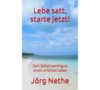 Lebe satt, starte jetzt!: Dein Selbstcoaching zu einem erfüllten Leben