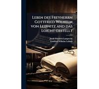 Leben des Freyherrn Gottfried Wilhelm von Leibnitz and das Loicht gestellt