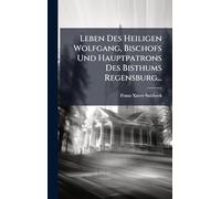 Leben Des Heiligen Wolfgang, Bischofs Und Hauptpatrons Des Bisthums Regensburg...