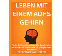 LEBEN MIT EINEM ADHS GEHIRN: Finden Sie Klarheit um dauerhafte Gewohnheiten aufzubauen und Produktivität für geistige Freiheit zu erreichen