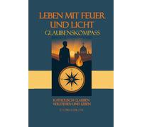 Leben mit Feuer und Licht: Glaubenskompass - katholisch glauben verstehen und leben