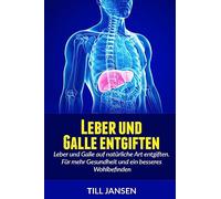 Leber und Galle entgiften: Leber und Galle auf natürliche Art entgiften. Für mehr Gesundheit und ein besseres Wohlbefinden