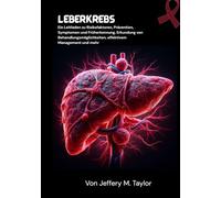 Leberkrebs: Ein Leitfaden zu Risikofaktoren, Prävention, Symptomen und Früherkennung, Erkundung von Behandlungsmöglichkeiten, effektivem Management und mehr