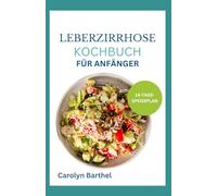 LEBERZIRRHOSE KOCHBUCH FÜR ANFÄNGER: Schnelle, schmackhafte, cholesterinarme und entzündungshemmende Rezepte und Ernährungsplan zur Reinigung bei chronischer Fettlebererkrankung
