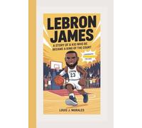 LeBron James: A Story Of A Kid Who Became A King Of The Court (A Biography For Kids)