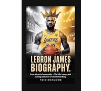 LeBron James Biography: From Akron to Immortality - The Life, Legacy, and Lasting Influence of a Basketball King