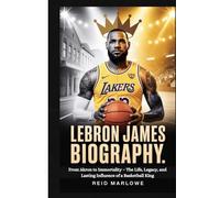LeBron James Biography: From Akron to Immortality - The Life, Legacy, and Lasting Influence of a Basketball King