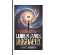 LEBRON JAMES BIOGRAPHY: From Akron's Streets to the Summit of Basketball Greatness
