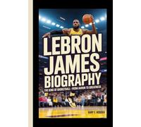 LEBRON JAMES BIOGRAPHY: The King of Basketball - From Akron to Greatness