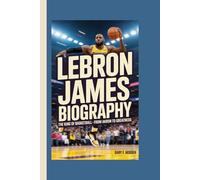 LEBRON JAMES BIOGRAPHY: The King of Basketball - From Akron to Greatness