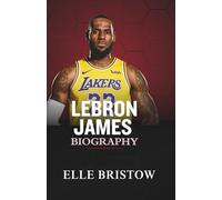 LEBRON JAMES BIOGRAPHY: The Life, Career and Lasting Legacy of the Legendary NBA King