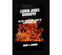 LEBRON JAMES BIOGRAPHY: THE LIFE, CAREER, AND LEGACY OF A BASKETBALL ICON