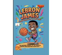 LeBron James: From Akron Kid to NBA King: The Inspiring Journey of the Powerful Forward Who Redefined Basketball