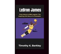 LeBron James: From Akron to NBA Legend- The Inspiring Life Story of a Champion
