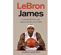 LeBron James: La biografía de una superestrella de la NBA