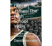 LeBron James: The High School Years: From Akron Dreamer to Basketball Phenomenon