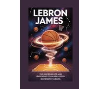 LeBron James: The Inspiring Life and Leadership of an NBA Legend
