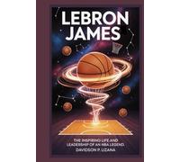 LeBron James: The Inspiring Life and Leadership of an NBA Legend