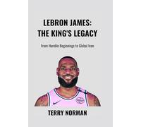 LeBron James: The King's Legacy: From Humble Beginnings to Global Icon
