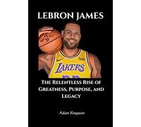 LeBron James: The Relentless Rise of Greatness, Purpose, and Legacy
