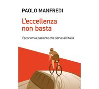 L'eccellenza non basta. L'economia paziente che serve all'Italia - Manfred...