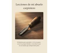 Lecciones de mi abuelo carpintero: 14 historias para aprender a vivir sin apuro, sanar las propias heridas y encontrar la paz en un mundo que siempre tiene prisa