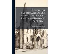 Lecciones Elementales De Los Fundamentos De La Religion É Historia Sagrada...