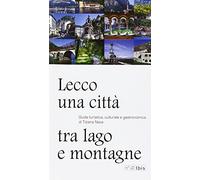 Lecco, una città tra lago e montagne. Guida turistica, culturale e gastronomica