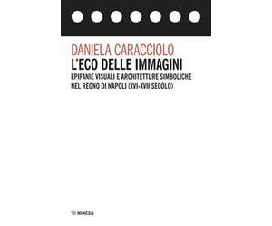 L'eco delle immagini. Epifanie visuali e architetture simboliche nel Regno di Napoli (XVI-XVII secolo)