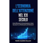 L'ECONOMIA DELL'ATTENZIONE NEL XXI SECOLO: Come Ritrovare la Concentrazione e avere Successo in un Mondo pieno di Distrazioni