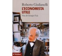 L'economista utile. Vita di Giorgio Fuà - Giulianelli Roberto