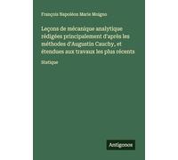 Leçons de mécanique analytique rédigées principalement d'après les méthodes d'Augustin Cauchy, et étendues aux travaux les plus récents: Statique
