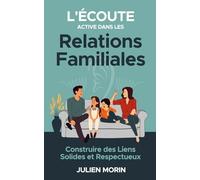 L'Écoute active dans les relations familiales : construire des liens solides et respectueux: Créer un espace d'écoute ouvert et bienveillant au sein ... : divorce, déménagement, deuil, etc...