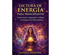 Lectura de Energía para Principiantes - Cómo Sentir, Comprender y Utilizar la Energía en la Vida Cotidiana