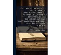 Lecturas recomendables, estudio para la clasificaciÃ3n, desde el punto de vista moral y educativo, de las principales obras de ascÃ(c)tica, historia y novela, utiles à la juventud catÃ3lica