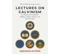 Lectures on Calvinism: Six Studies on Worldview, Religion, Politics, Science, Art, and the Future