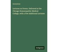 Lectures on Fevers. Delivered at the Chicago Homoeopathic Medical College, with a Few Additional Lectures