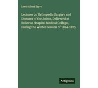 Lectures on Orthopedic Surgery and Diseases of the Joints, Delivered at Bellevue Hospital Medical College, During the Winter Session of 1874-1875