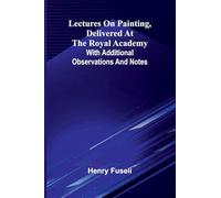 Lectures on painting, delivered at the Royal Academy: With additional observations and notes