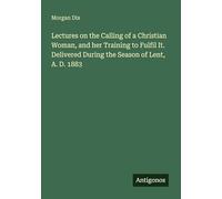 Lectures on the Calling of a Christian Woman, and her Training to Fulfil It. Delivered During the Season of Lent, A. D. 1883