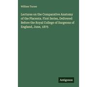 Lectures on the Comparative Anatomy of the Placenta. First Series, Delivered Before the Royal College of Surgeons of England, June, 1875