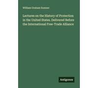 Lectures on the History of Protection in the United States. Delivered Before the International Free-Trade Alliance