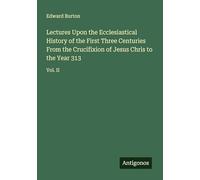 Lectures Upon the Ecclesiastical History of the First Three Centuries From the Crucifixion of Jesus Chris to the Year 313: Vol. II