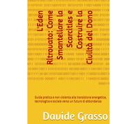 L'Eden Ritrovato: Come Smantellare la Scarcities e Costruire la Civiltà del Dono: Guida pratica e non violenta alla transizione energetica, tecnologica e sociale verso un futuro di abbondanza