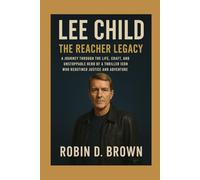Lee Child: The Reacher Legacy: A Journey Through the Life, Craft, and Unstoppable Hero of a Thriller Icon Who Redefined Justice and Adventure