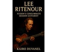 Lee Ritenour: Fusion’s Consummate Session Guitarist: The Definitive Biography of a Jazz Innovator from Los Angeles to Global Legacy