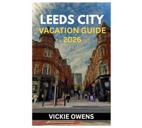 LEEDS CITY VACATION GUIDE 2026: Discover the Heart of Yorkshire - Your Essential Guide to Exploring, Dining, and Relaxing in Leeds City With Attractions, Hotels, Day Trips, Budget for Every Traveler