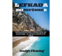 LEFKADA REISEFÜHRER: Sonnenverwöhnte Küsten, versteckte Dörfer und ionische Magie - Ihr ultimativer Reiseführer für Lefkada